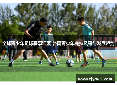 全球青少年足球赛事汇聚 各国青少年竞技风采与发展趋势