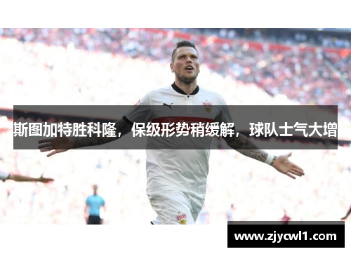 斯图加特胜科隆，保级形势稍缓解，球队士气大增