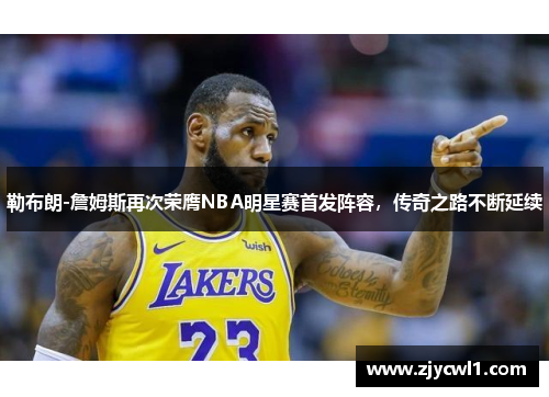勒布朗-詹姆斯再次荣膺NBA明星赛首发阵容，传奇之路不断延续
