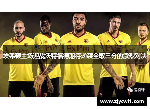 埃弗顿主场迎战沃特福德期待逆袭全取三分的激烈对决
