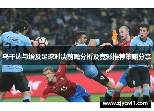 乌干达与埃及足球对决前瞻分析及竞彩推荐策略分享