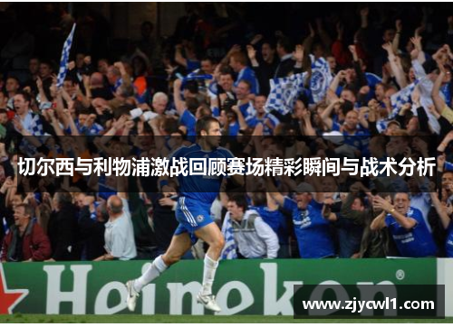 切尔西与利物浦激战回顾赛场精彩瞬间与战术分析