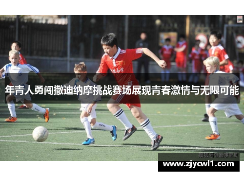 年青人勇闯撒迪纳摩挑战赛场展现青春激情与无限可能